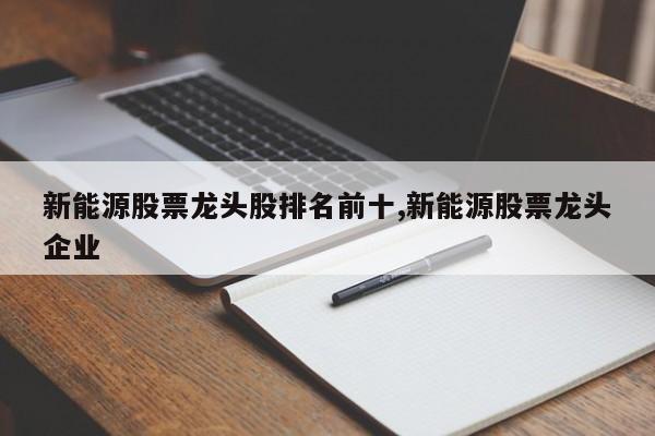 新能源股票龙头股排名前十,新能源股票龙头企业